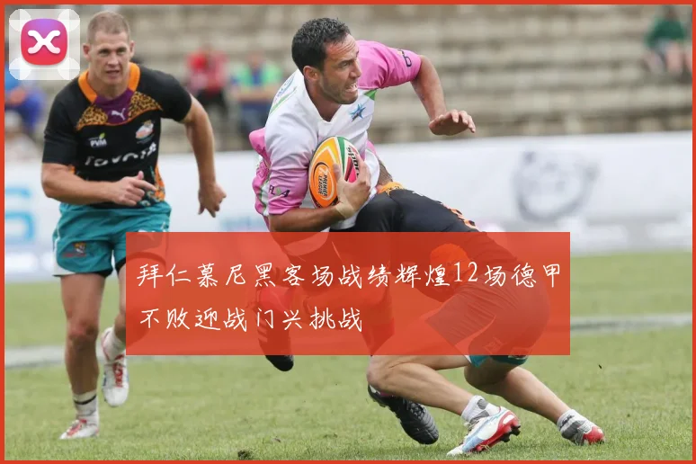 拜仁慕尼黑客场战绩辉煌12场德甲不败迎战门兴挑战