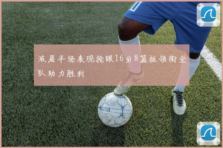 浓眉半场表现抢眼16分8篮板领衔全队助力胜利
