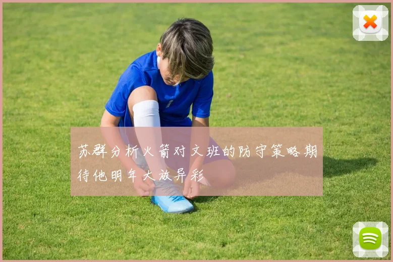 苏群分析火箭对文班的防守策略期待他明年大放异彩