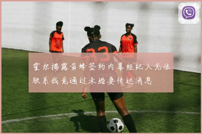 霍尔揭露黄蜂签约内幕经纪人无法联系我竟通过未婚妻传达消息