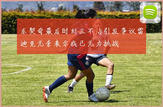 东契奇最后时刻三不沾引发争议雷迪克无奈表示我已无力挑战
