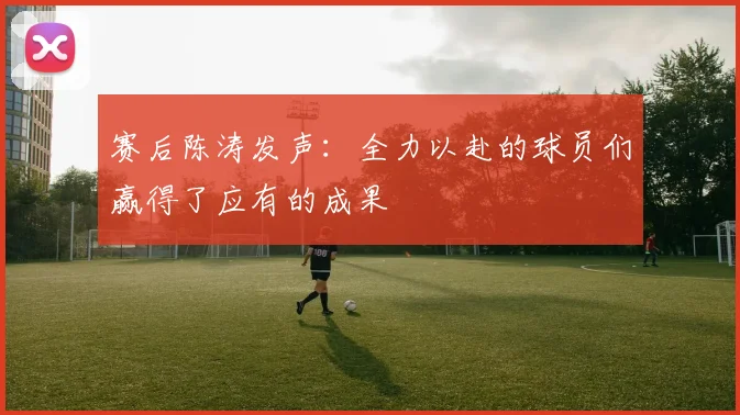 赛后陈涛发声：全力以赴的球员们赢得了应有的成果