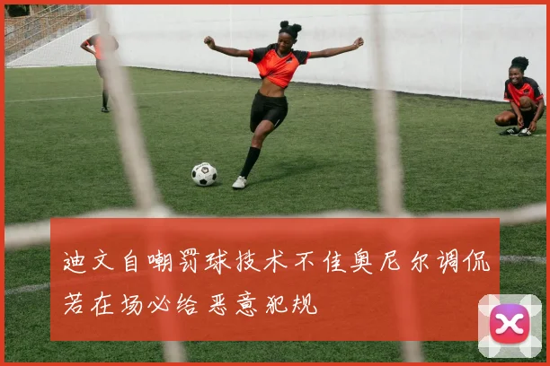 迪文自嘲罚球技术不佳奥尼尔调侃若在场必给恶意犯规