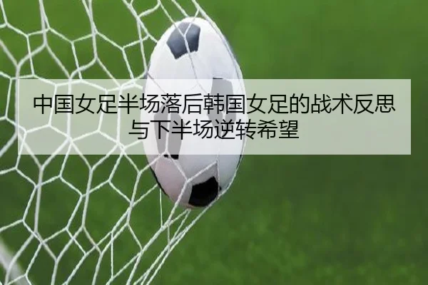 中国女足半场落后韩国女足的战术反思与下半场逆转希望 | HaoBo